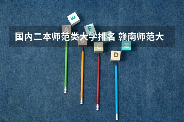 国内二本师范类大学排名 赣南师范大学专业排名 赣南师范大学专业分数线