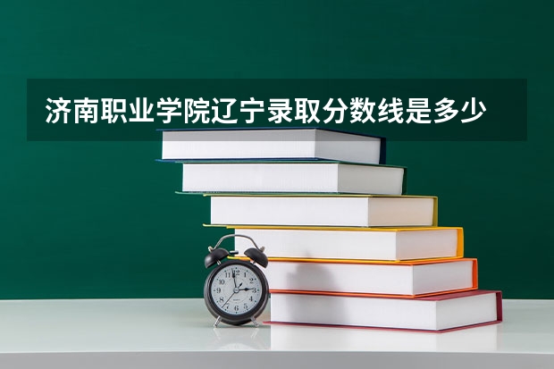 济南职业学院辽宁录取分数线是多少 济南职业学院辽宁招多少人