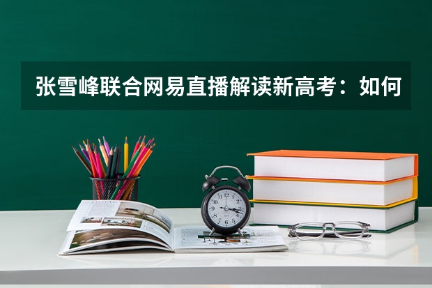 张雪峰联合网易直播解读新高考：如何调整考生心态？