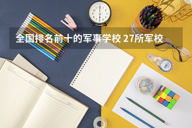 全国排名前十的军事学校 27所军校排名一览表