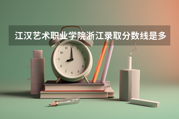 江汉艺术职业学院浙江录取分数线是多少 江汉艺术职业学院浙江招多少人