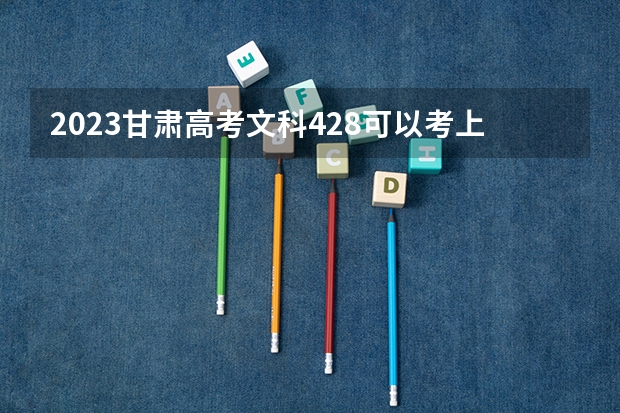 2023甘肃高考文科428可以考上什么大学