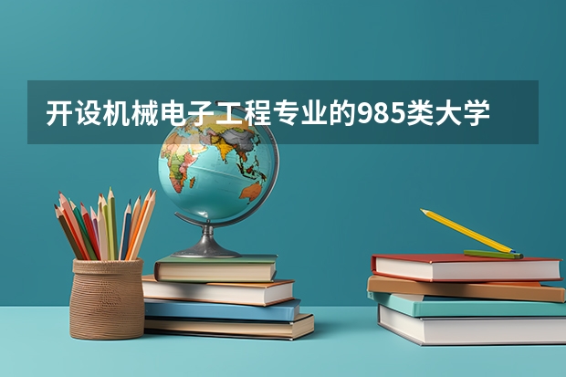 开设机械电子工程专业的985类大学有哪些