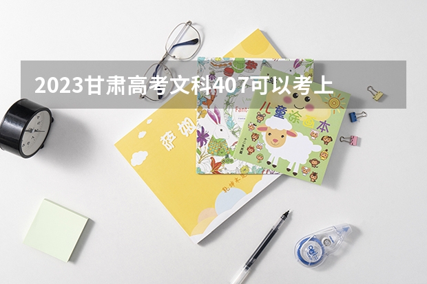 2023甘肃高考文科407可以考上什么大学