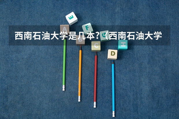 西南石油大学是几本?（西南石油大学简介 关于西南石油大学简介）