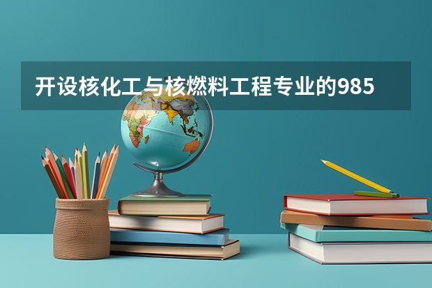 开设核化工与核燃料工程专业的985类大学有哪些