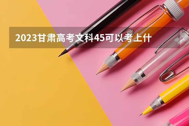 2023甘肃高考文科45可以考上什么大学