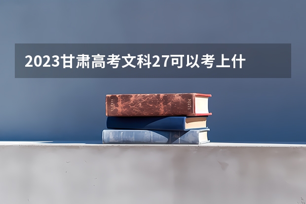2023甘肃高考文科27可以考上什么大学