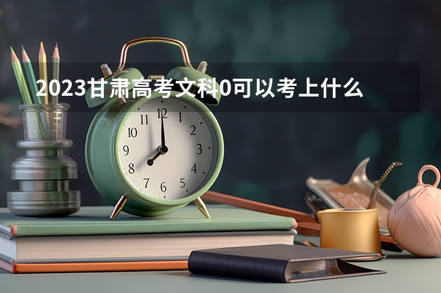 2023甘肃高考文科0可以考上什么大学