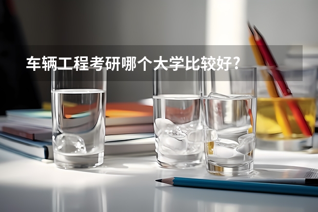 车辆工程考研哪个大学比较好?