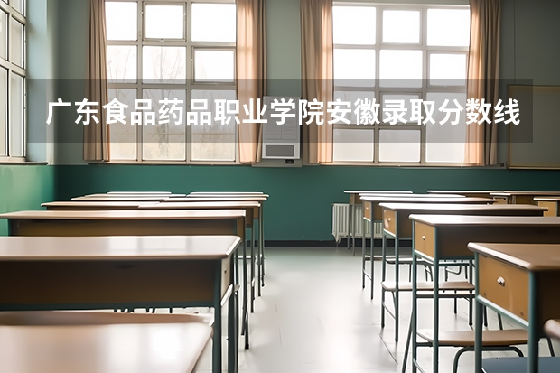 广东食品药品职业学院安徽录取分数线是多少 广东食品药品职业学院安徽招多少人