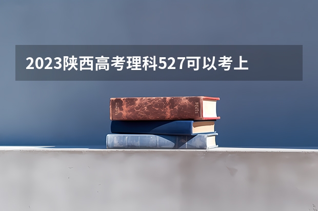 2023陕西高考理科527可以考上什么大学