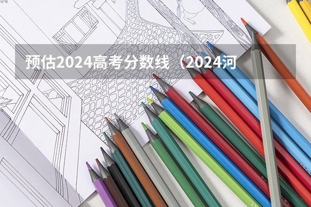 预估2024高考分数线（2024河北单招学校及分数线）