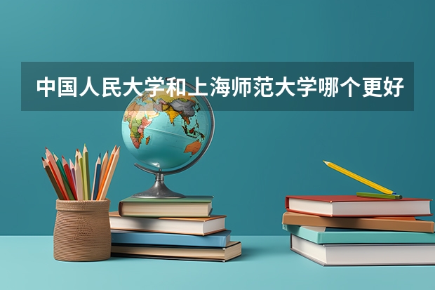 中国人民大学和上海师范大学哪个更好 历年录取分数线对比