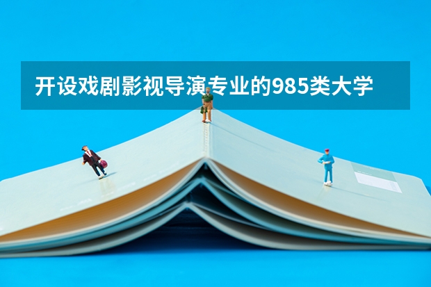 开设戏剧影视导演专业的985类大学有哪些