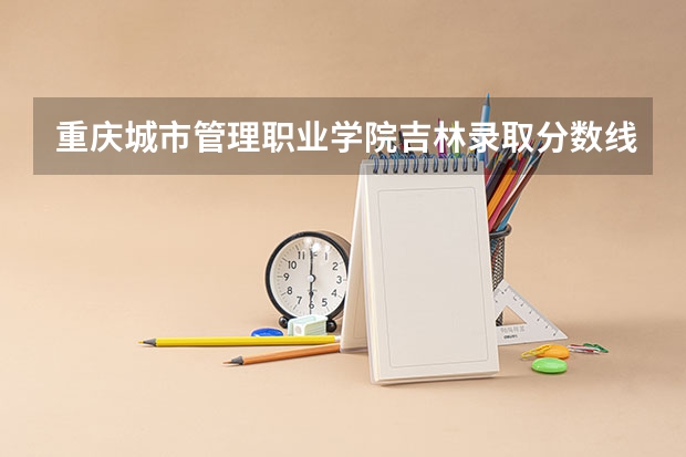 重庆城市管理职业学院吉林录取分数线是多少 重庆城市管理职业学院吉林招多少人