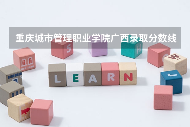 重庆城市管理职业学院广西录取分数线是多少 重庆城市管理职业学院广西招多少人