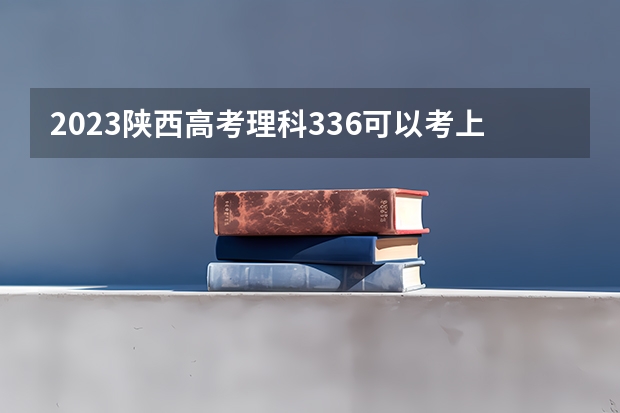2023陕西高考理科336可以考上什么大学