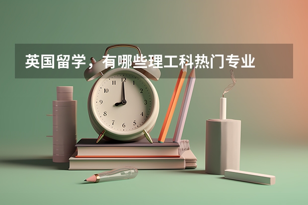 英国留学，有哪些理工科热门专业
