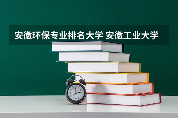 安徽环保专业排名大学 安徽工业大学专业排名哪个专业好满意度Top10
