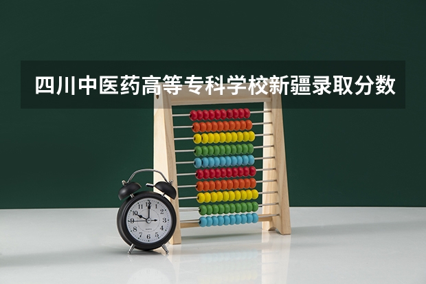 四川中医药高等专科学校新疆录取分数线是多少 四川中医药高等专科学校新疆招多少人