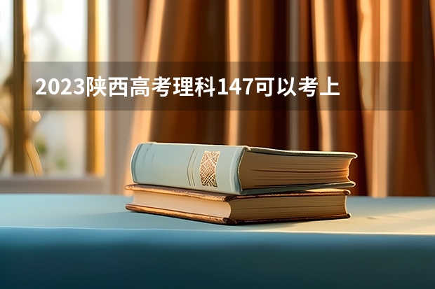 2023陕西高考理科147可以考上什么大学