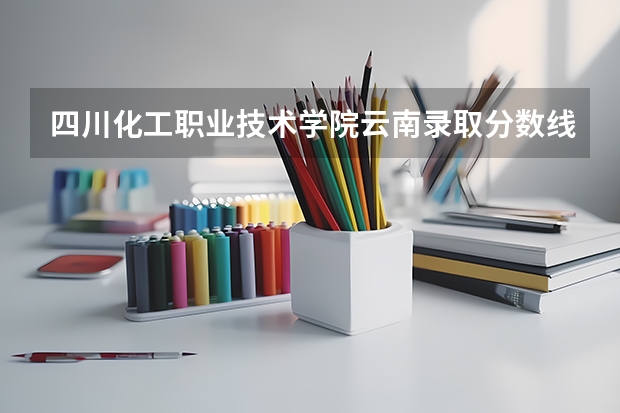四川化工职业技术学院云南录取分数线是多少 四川化工职业技术学院云南招多少人