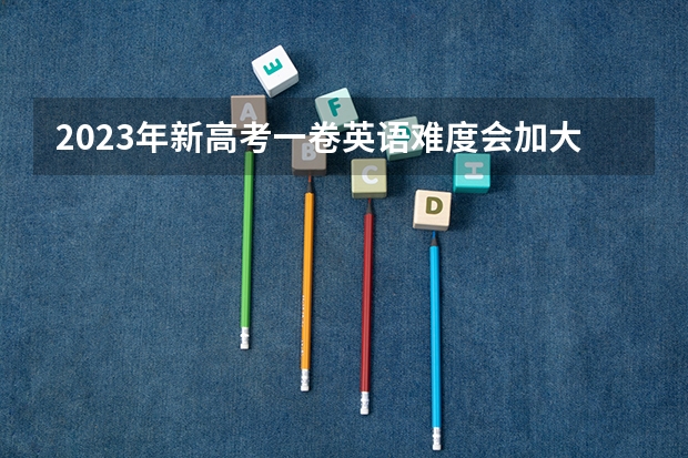 2023年新高考一卷英语难度会加大吗