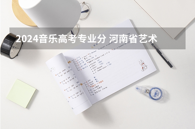 2024音乐高考专业分 河南省艺术考试时间2024