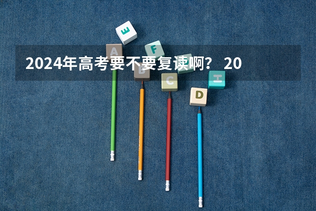 2024年高考要不要复读啊? 2024年高考难不难