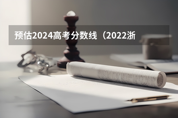 预估2024高考分数线（2022浙江高考分数线出炉！普通类一段线497分 二段线280分）