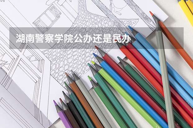 湖南警察学院公办还是民办