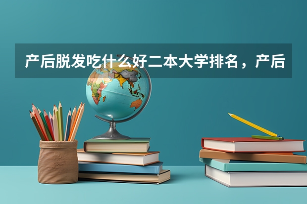 产后脱发吃什么好二本大学排名，产后脱发严重会恢复吗