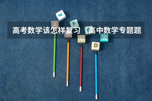 高考数学该怎样复习（高中数学专题题型及解题技巧）