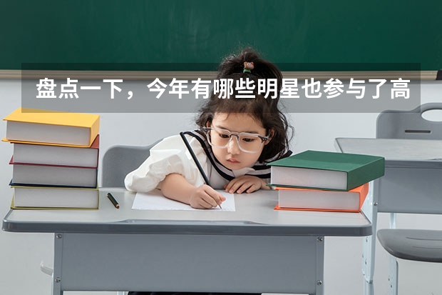 盘点一下，今年有哪些明星也参与了高考？