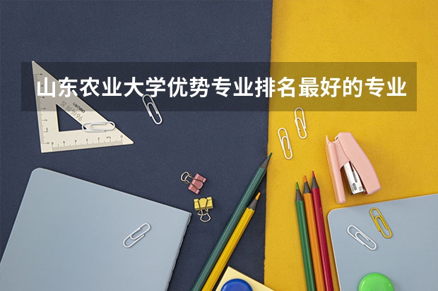 山东农业大学优势专业排名最好的专业有哪些