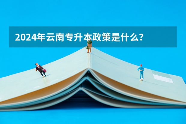 2024年云南专升本政策是什么？