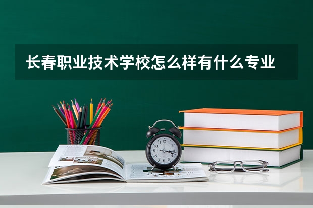 长春职业技术学校怎么样有什么专业
