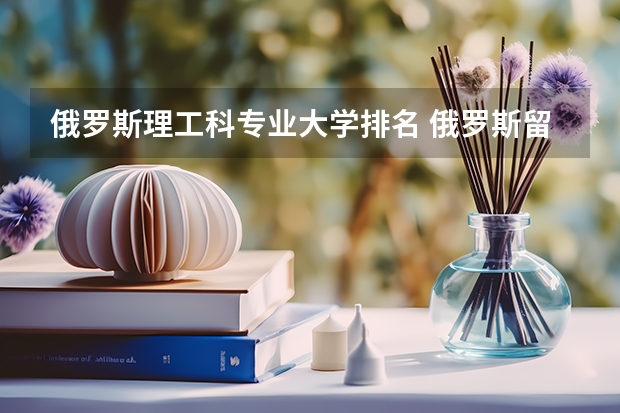 俄罗斯理工科专业大学排名 俄罗斯留学专业及学校推荐指南
