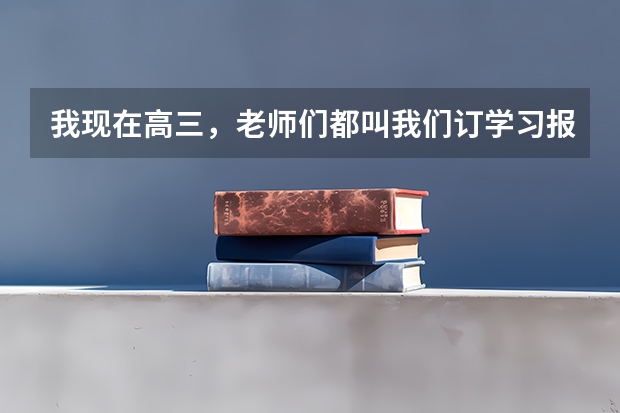 我现在高三，老师们都叫我们订学习报，学习报怎样？或者有没有更好的资料呢？