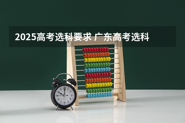 2025高考选科要求 广东高考选科最新政策