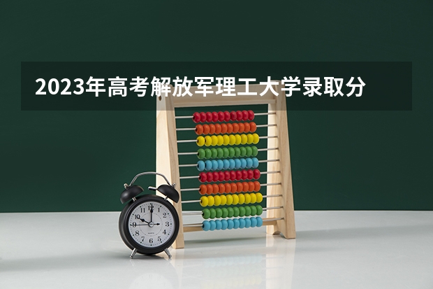 2023年高考解放军理工大学录取分数线？（军校选科要求3+1+2）