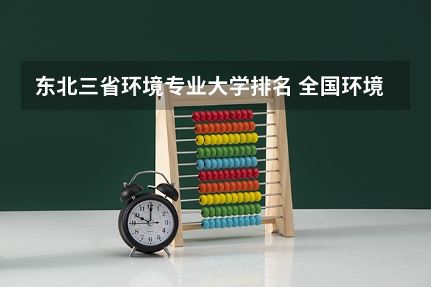 东北三省环境专业大学排名 全国环境工程专业大学排名