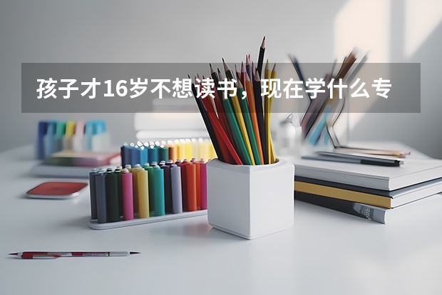 孩子才16岁不想读书，现在学什么专业好就业?