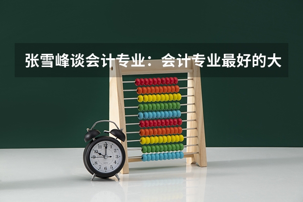 张雪峰谈会计专业：会计专业最好的大学有哪些？