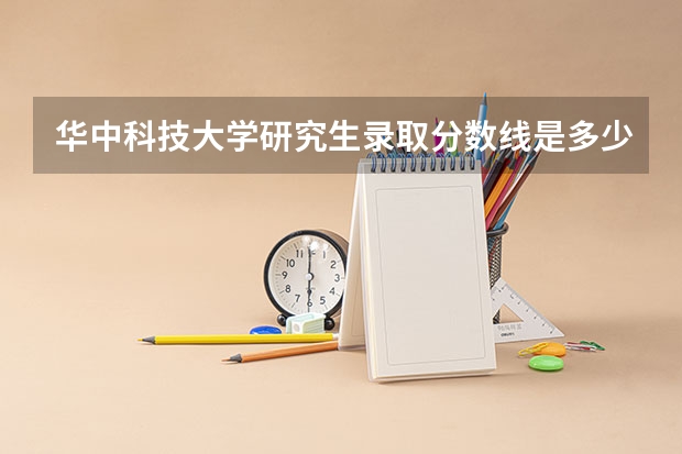 华中科技大学研究生录取分数线是多少啊？
