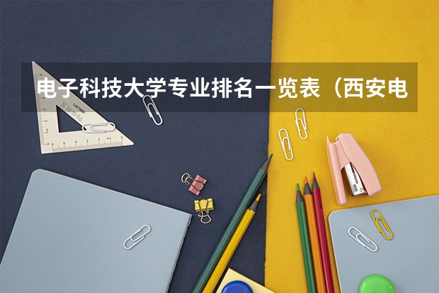 电子科技大学专业排名一览表（西安电子科技大学世界排名）