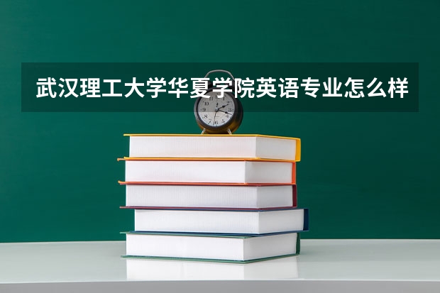 武汉理工大学华夏学院英语专业怎么样
