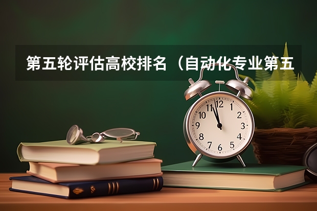 第五轮评估高校排名（自动化专业第五轮学科评估排名）