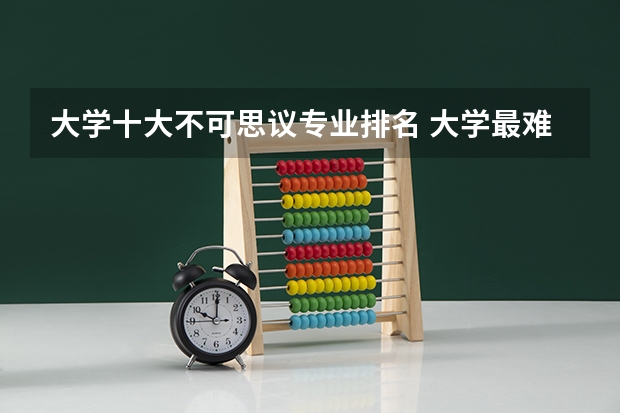 大学十大不可思议专业排名 大学最难学的专业排名